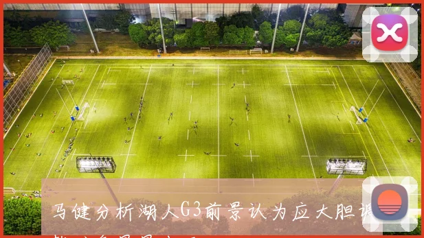 马健分析湖人G3前景认为应大胆调整避免早早出局