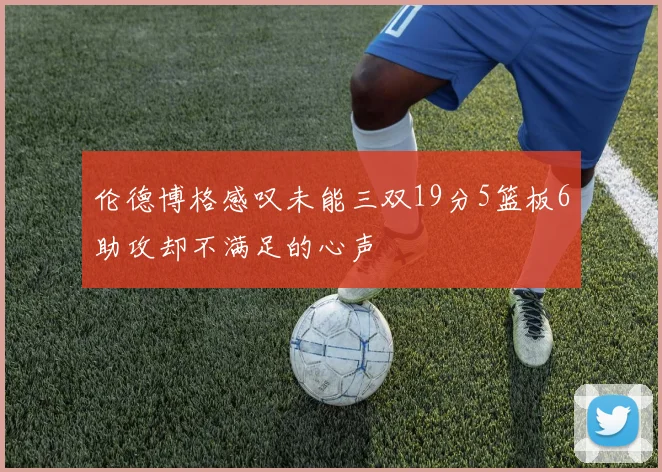 伦德博格感叹未能三双19分5篮板6助攻却不满足的心声