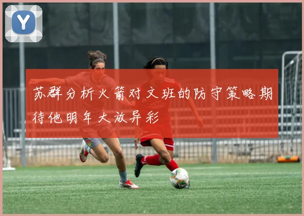苏群分析火箭对文班的防守策略期待他明年大放异彩