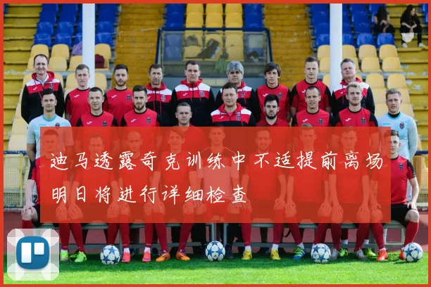 迪马透露奇克训练中不适提前离场明日将进行详细检查