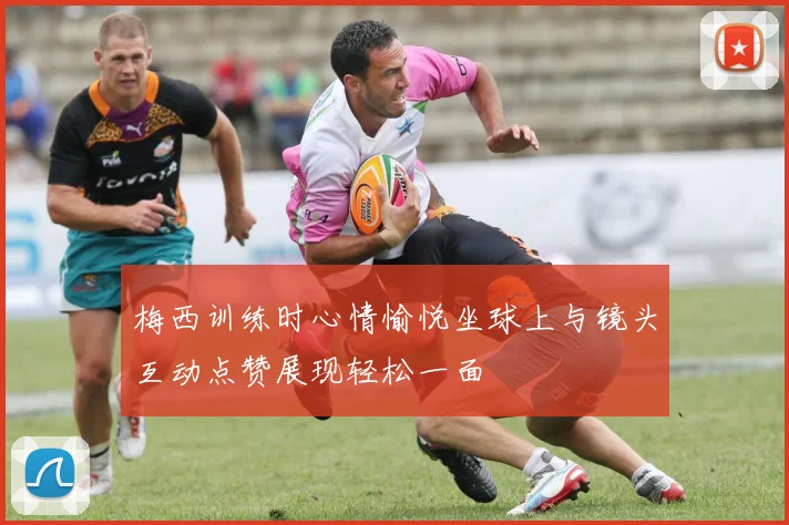 梅西训练时心情愉悦坐球上与镜头互动点赞展现轻松一面
