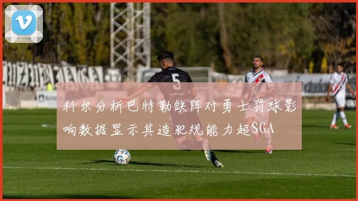 科尔分析巴特勒缺阵对勇士罚球影响数据显示其造犯规能力超SGA