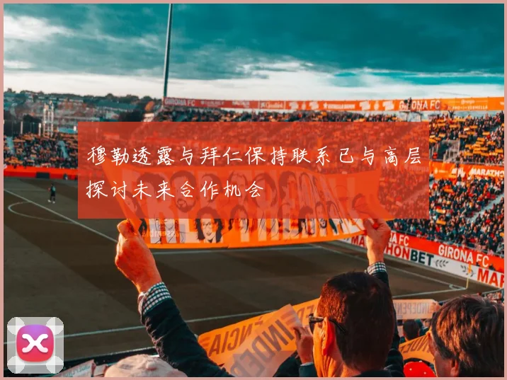 穆勒透露与拜仁保持联系已与高层探讨未来合作机会