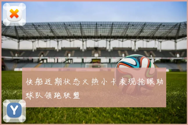 快船近期状态火热小卡表现抢眼助球队领跑联盟