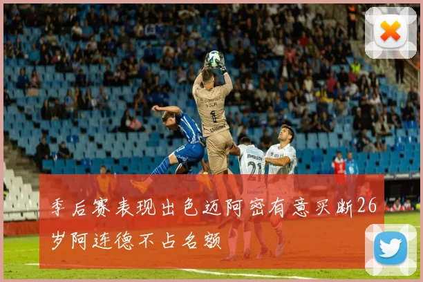 季后赛表现出色迈阿密有意买断26岁阿连德不占名额