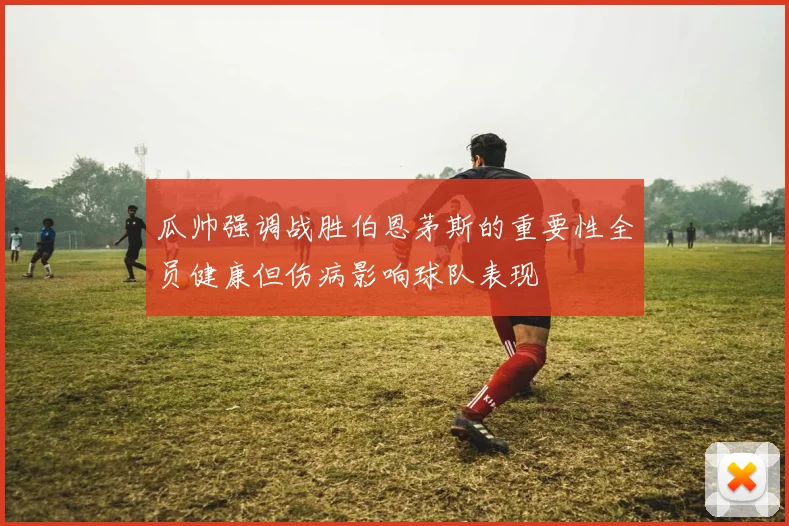 瓜帅强调战胜伯恩茅斯的重要性全员健康但伤病影响球队表现