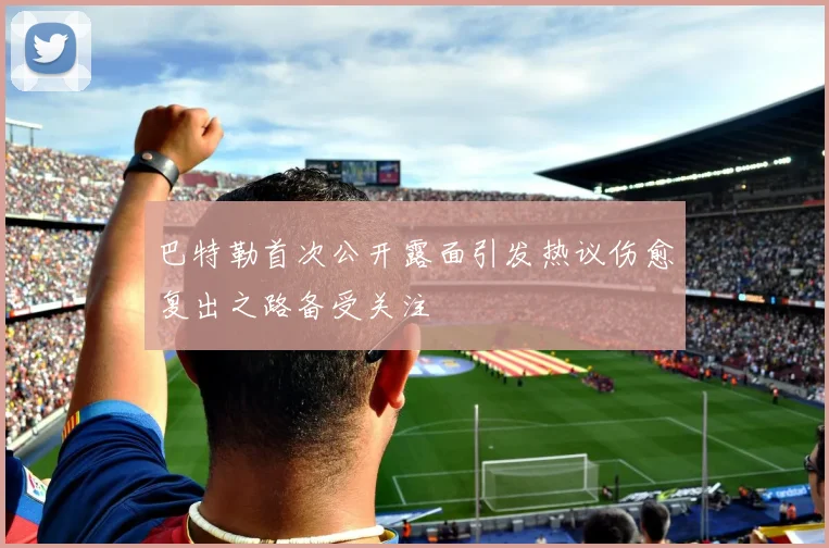 巴特勒首次公开露面引发热议伤愈复出之路备受关注