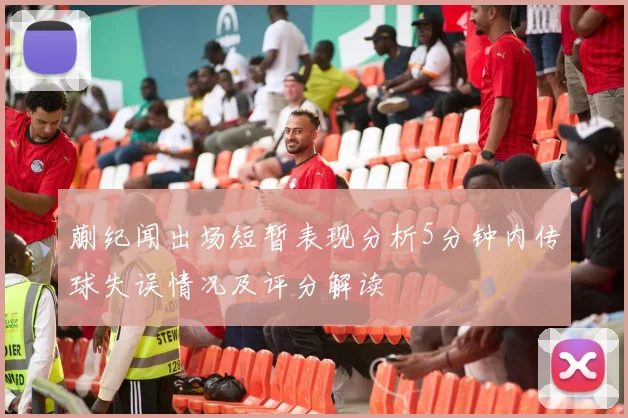 蒯纪闻出场短暂表现分析5分钟内传球失误情况及评分解读