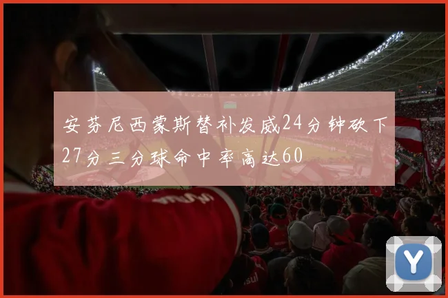 安芬尼西蒙斯替补发威24分钟砍下27分三分球命中率高达60
