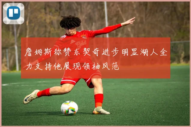 詹姆斯称赞东契奇进步明显湖人全力支持他展现领袖风范