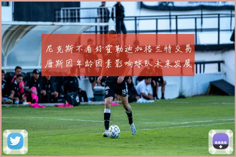 尼克斯不看好霍勒迪加格兰特交易唐斯因年龄因素影响球队未来发展