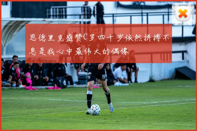 恩德里克盛赞C罗四十岁依然拼搏不息是我心中最伟大的偶像