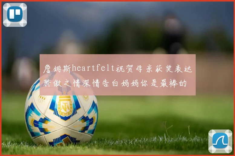 詹姆斯heartfelt祝贺母亲获奖表达骄傲之情深情告白妈妈你是最棒的我爱你