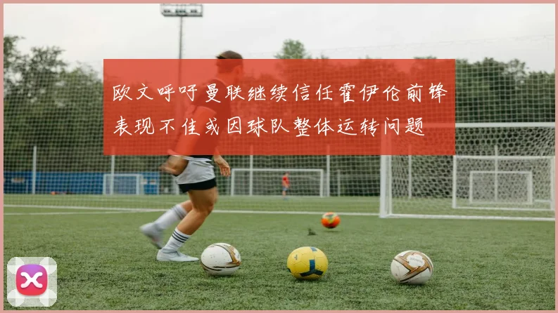 欧文呼吁曼联继续信任霍伊伦前锋表现不佳或因球队整体运转问题