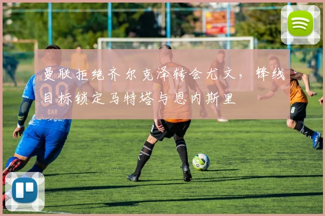曼联拒绝齐尔克泽转会尤文，锋线目标锁定马特塔与恩内斯里