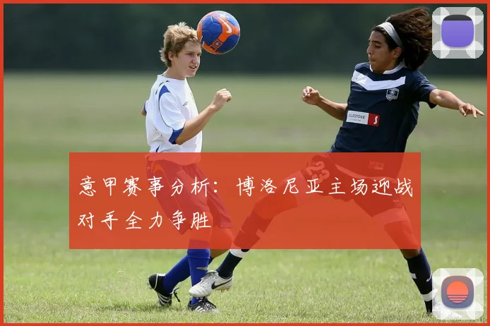 意甲赛事分析：博洛尼亚主场迎战对手全力争胜