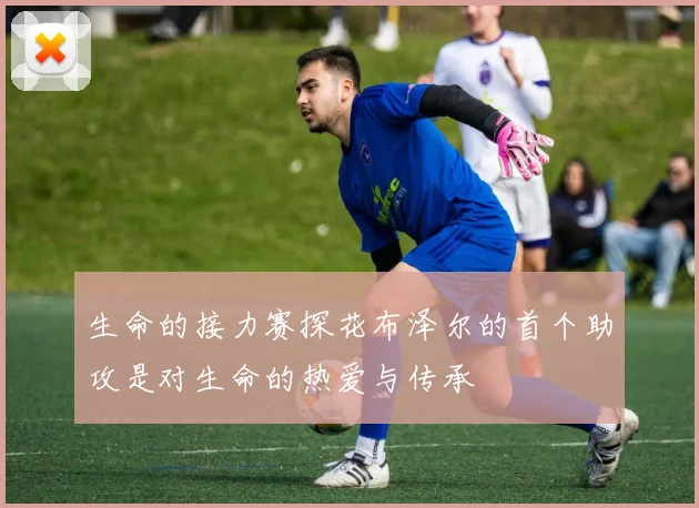 生命的接力赛探花布泽尔的首个助攻是对生命的热爱与传承