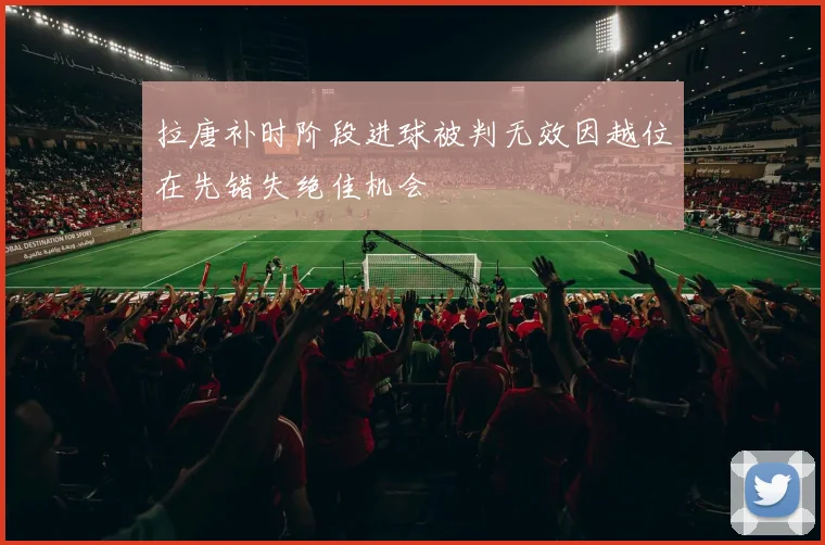 拉唐补时阶段进球被判无效因越位在先错失绝佳机会