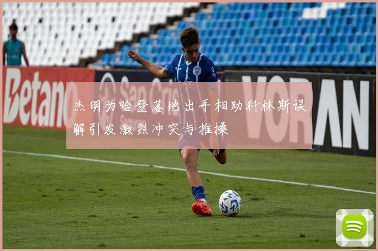 杰明为哈登落地出手相助科林斯误解引发激烈冲突与推搡
