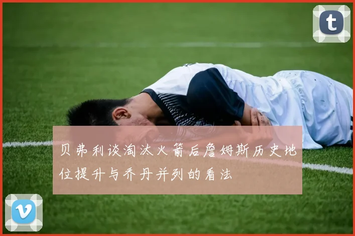 贝弗利谈淘汰火箭后詹姆斯历史地位提升与乔丹并列的看法