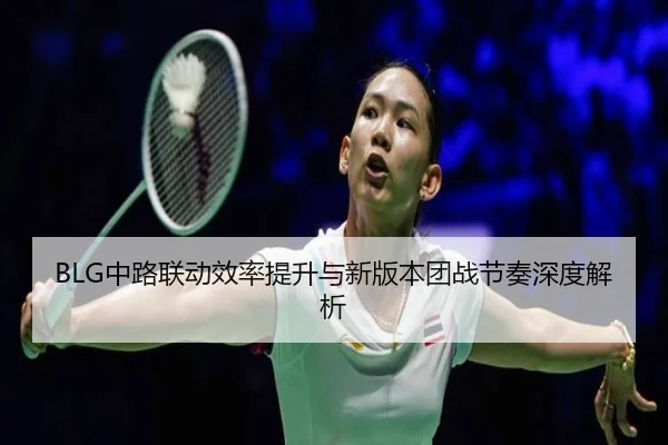 BLG中路联动效率提升与新版本团战节奏深度解析